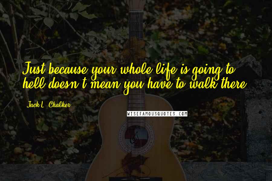 Jack L. Chalker Quotes: Just because your whole life is going to hell doesn't mean you have to walk there.