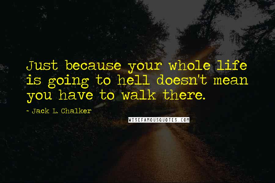 Jack L. Chalker Quotes: Just because your whole life is going to hell doesn't mean you have to walk there.