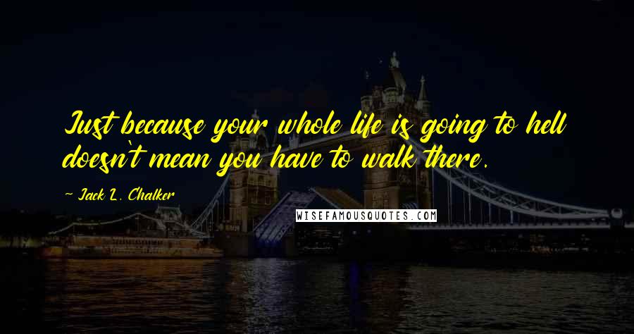 Jack L. Chalker Quotes: Just because your whole life is going to hell doesn't mean you have to walk there.