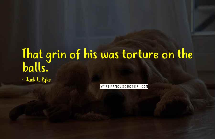 Jack L. Pyke Quotes: That grin of his was torture on the balls.