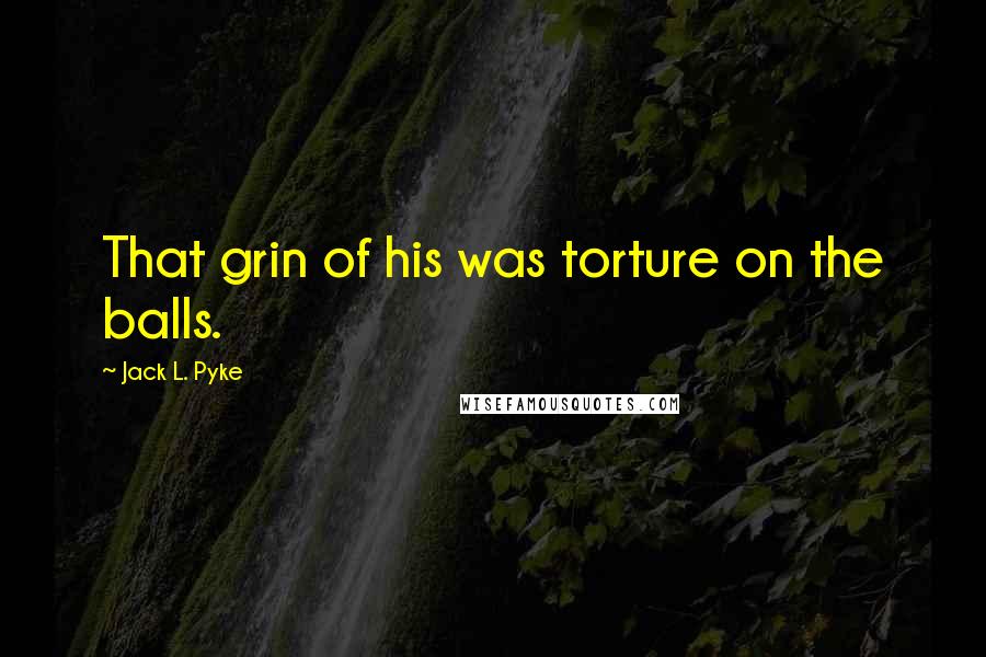 Jack L. Pyke Quotes: That grin of his was torture on the balls.