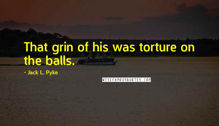 Jack L. Pyke Quotes: That grin of his was torture on the balls.
