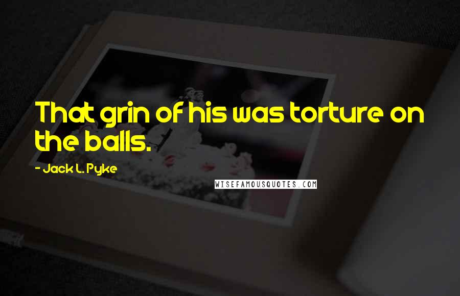 Jack L. Pyke Quotes: That grin of his was torture on the balls.