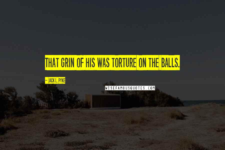 Jack L. Pyke Quotes: That grin of his was torture on the balls.