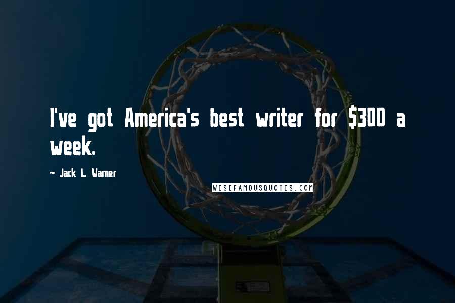 Jack L. Warner Quotes: I've got America's best writer for $300 a week.