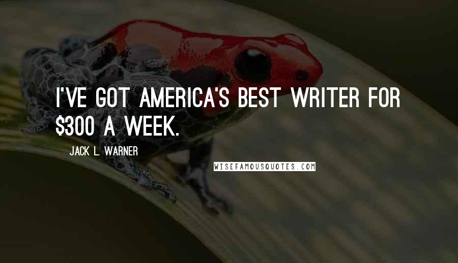 Jack L. Warner Quotes: I've got America's best writer for $300 a week.