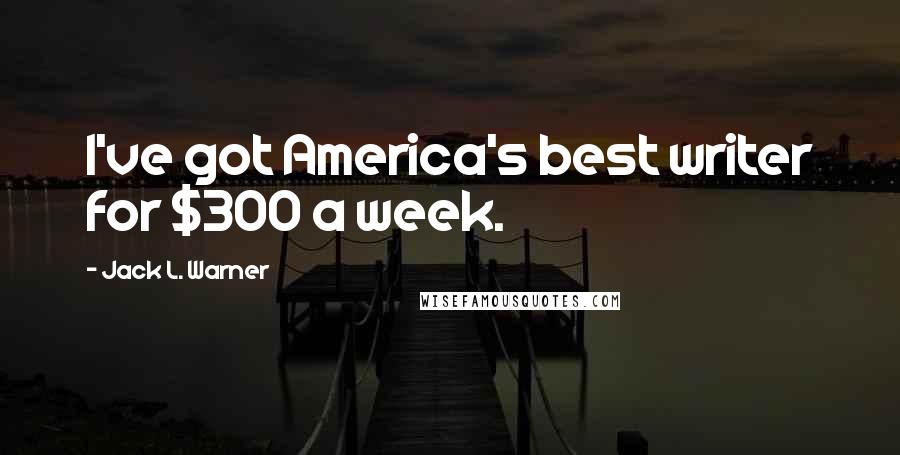 Jack L. Warner Quotes: I've got America's best writer for $300 a week.