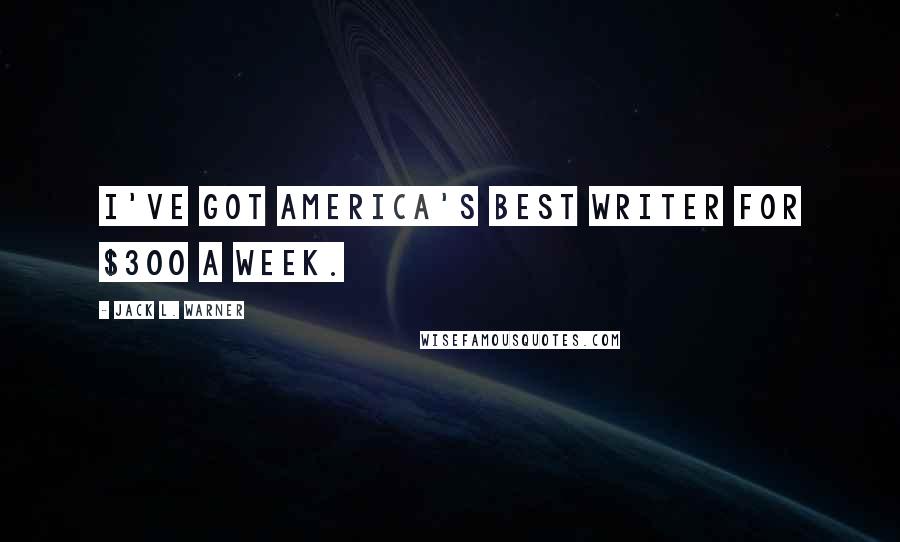 Jack L. Warner Quotes: I've got America's best writer for $300 a week.