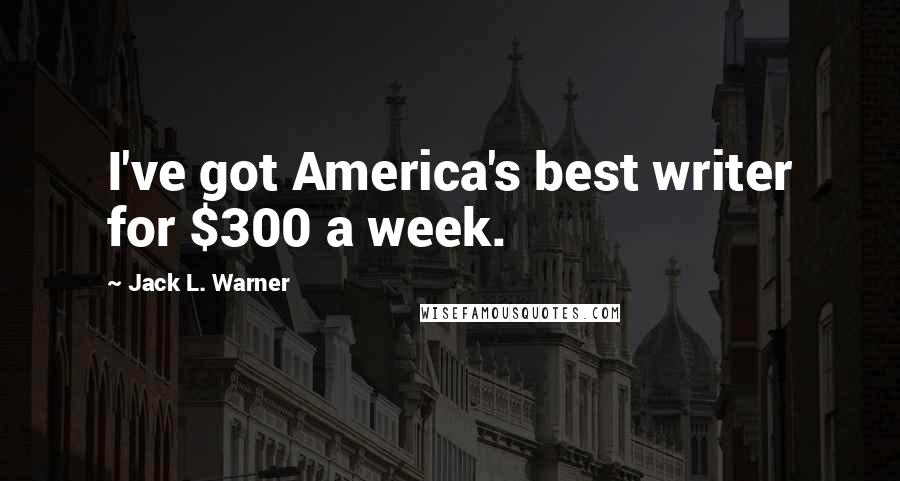 Jack L. Warner Quotes: I've got America's best writer for $300 a week.