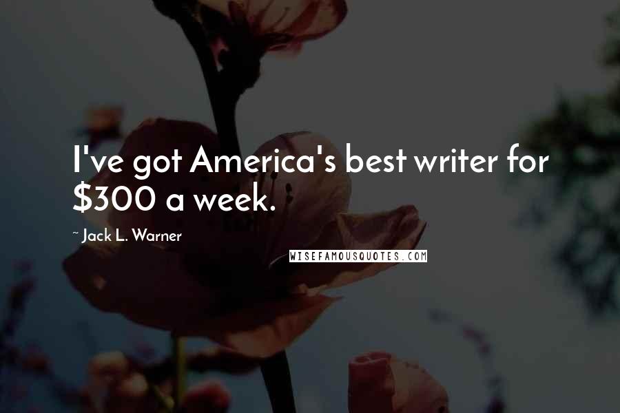 Jack L. Warner Quotes: I've got America's best writer for $300 a week.