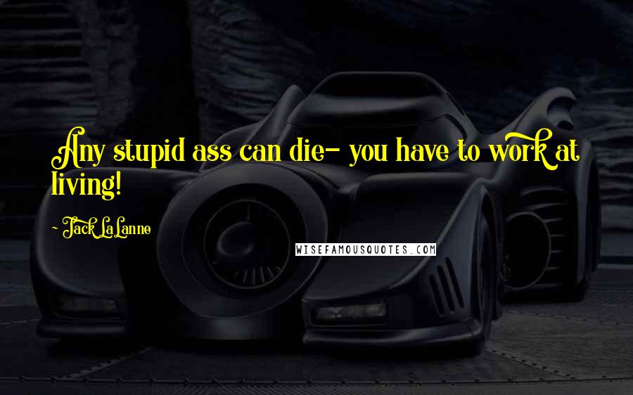 Jack LaLanne Quotes: Any stupid ass can die- you have to work at living!