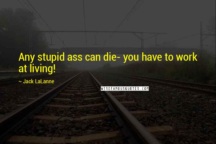 Jack LaLanne Quotes: Any stupid ass can die- you have to work at living!
