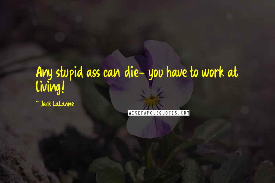 Jack LaLanne Quotes: Any stupid ass can die- you have to work at living!
