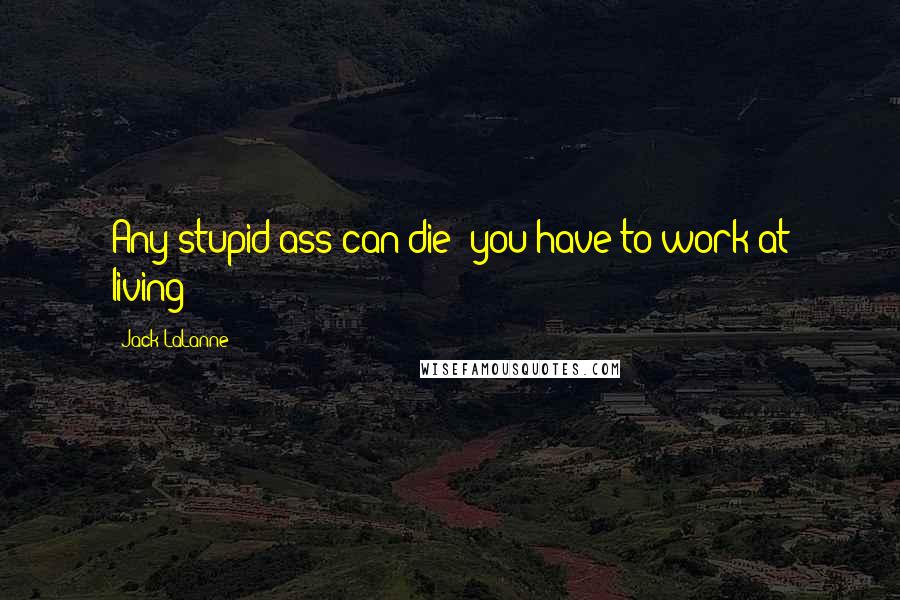 Jack LaLanne Quotes: Any stupid ass can die- you have to work at living!