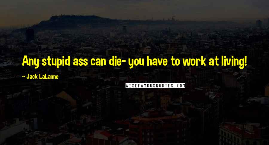 Jack LaLanne Quotes: Any stupid ass can die- you have to work at living!