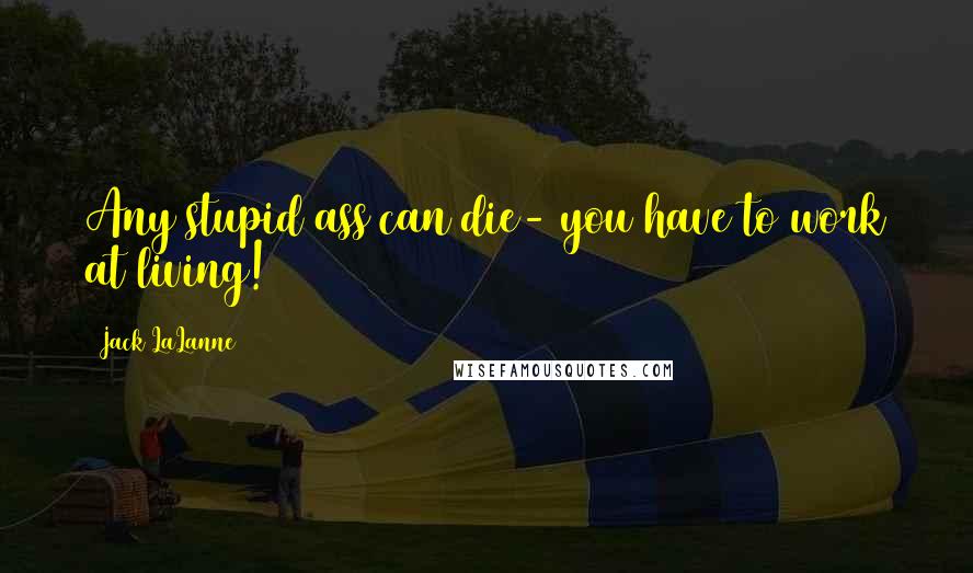 Jack LaLanne Quotes: Any stupid ass can die- you have to work at living!