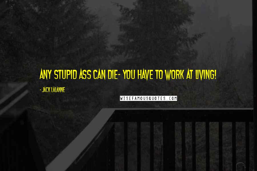 Jack LaLanne Quotes: Any stupid ass can die- you have to work at living!