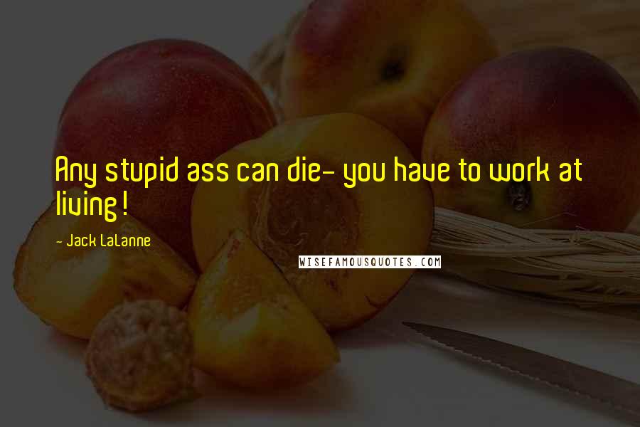 Jack LaLanne Quotes: Any stupid ass can die- you have to work at living!