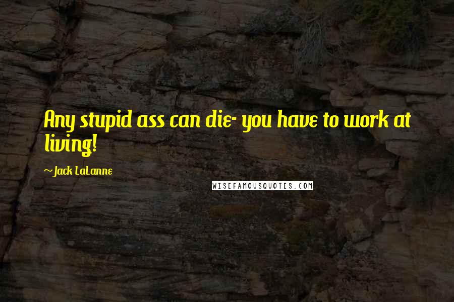 Jack LaLanne Quotes: Any stupid ass can die- you have to work at living!