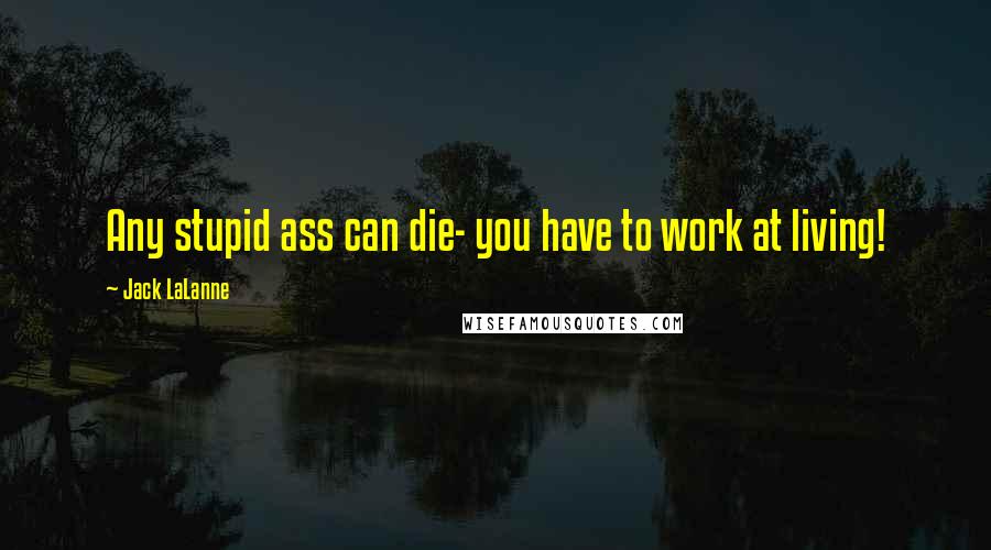 Jack LaLanne Quotes: Any stupid ass can die- you have to work at living!
