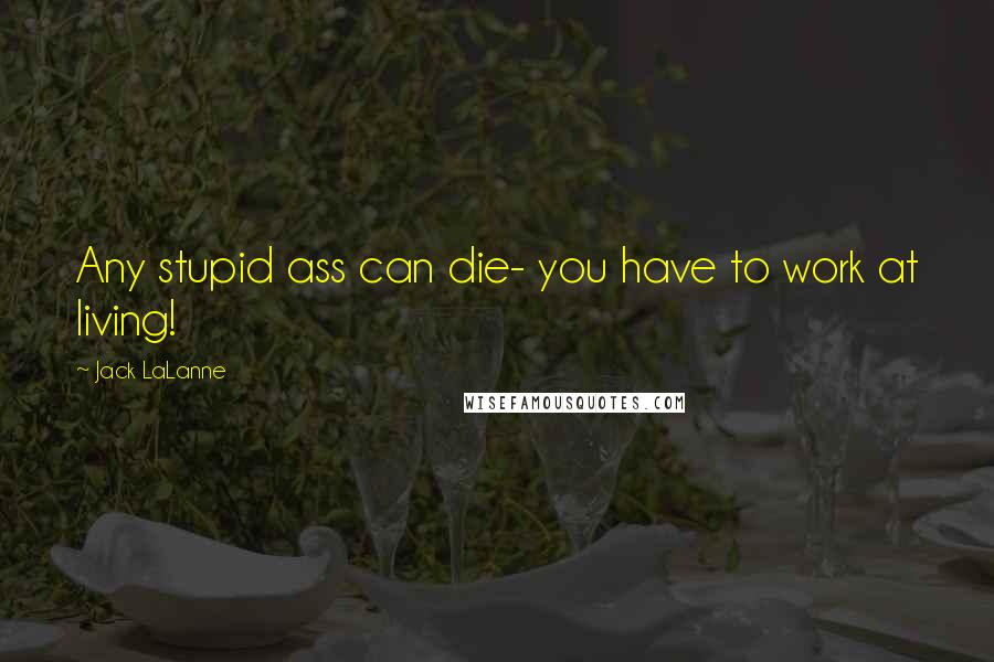 Jack LaLanne Quotes: Any stupid ass can die- you have to work at living!