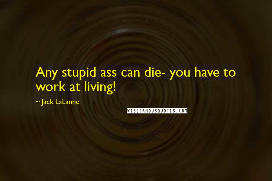 Jack LaLanne Quotes: Any stupid ass can die- you have to work at living!