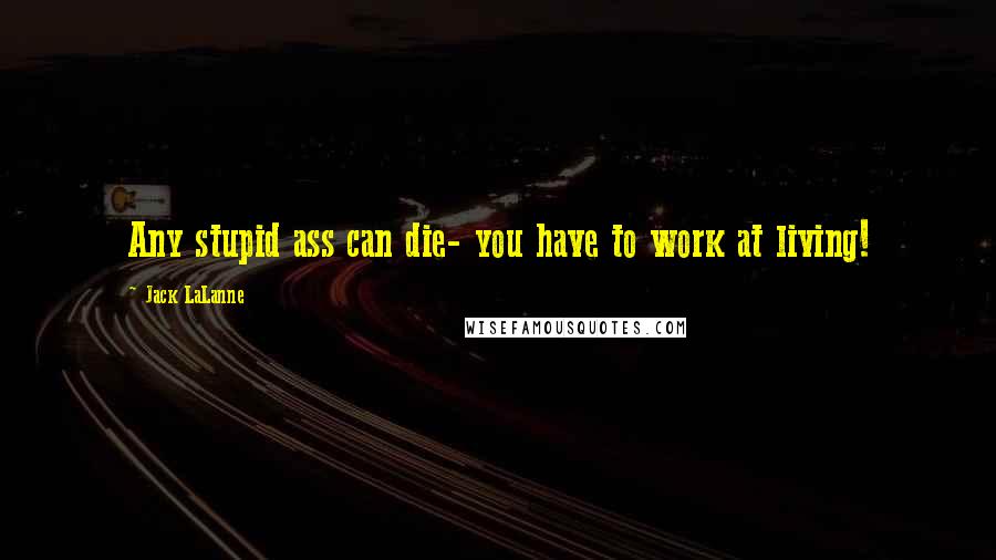Jack LaLanne Quotes: Any stupid ass can die- you have to work at living!