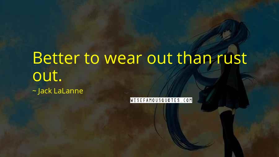 Jack LaLanne Quotes: Better to wear out than rust out.