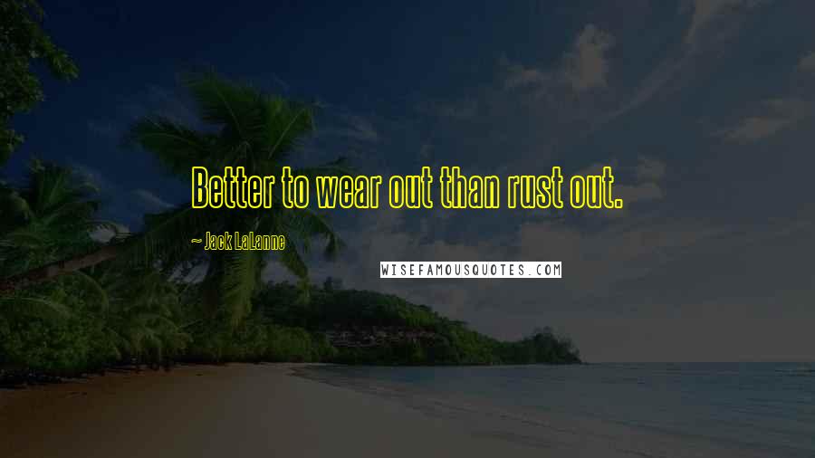 Jack LaLanne Quotes: Better to wear out than rust out.