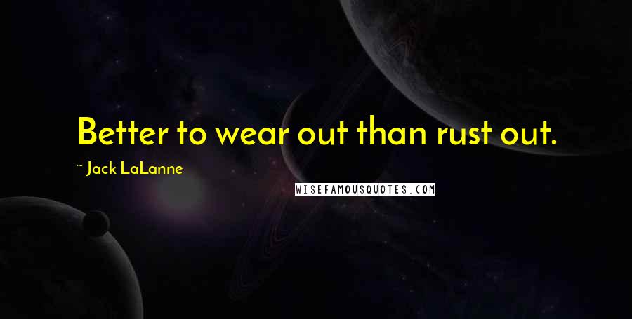 Jack LaLanne Quotes: Better to wear out than rust out.