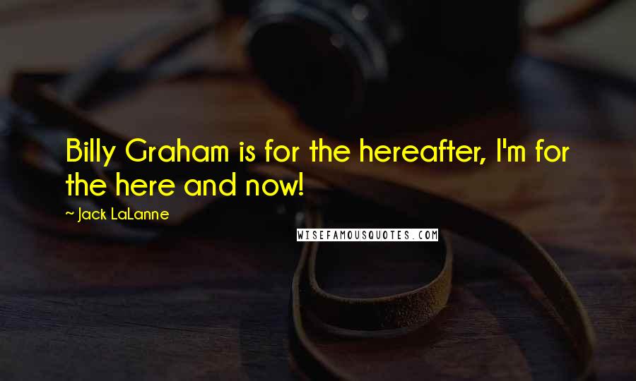 Jack LaLanne Quotes: Billy Graham is for the hereafter, I'm for the here and now!