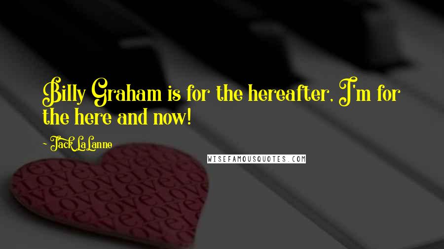 Jack LaLanne Quotes: Billy Graham is for the hereafter, I'm for the here and now!