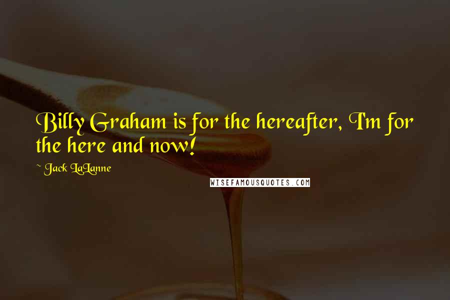 Jack LaLanne Quotes: Billy Graham is for the hereafter, I'm for the here and now!