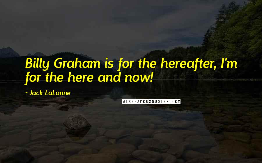 Jack LaLanne Quotes: Billy Graham is for the hereafter, I'm for the here and now!