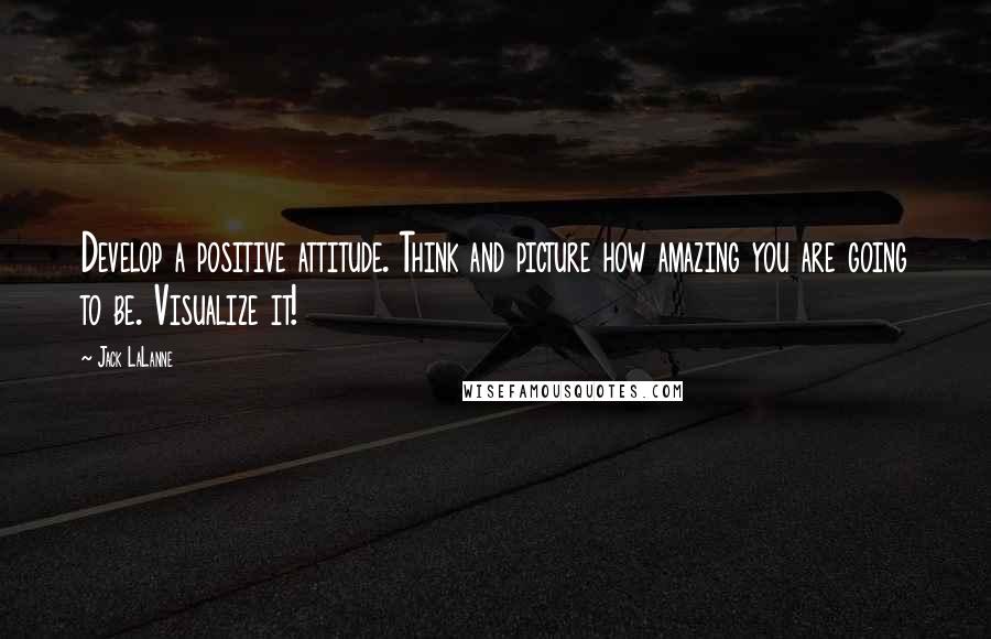 Jack LaLanne Quotes: Develop a positive attitude. Think and picture how amazing you are going to be. Visualize it!