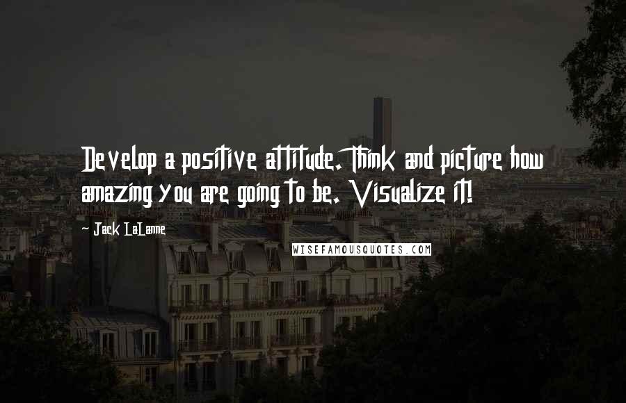 Jack LaLanne Quotes: Develop a positive attitude. Think and picture how amazing you are going to be. Visualize it!