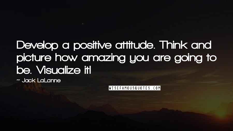 Jack LaLanne Quotes: Develop a positive attitude. Think and picture how amazing you are going to be. Visualize it!