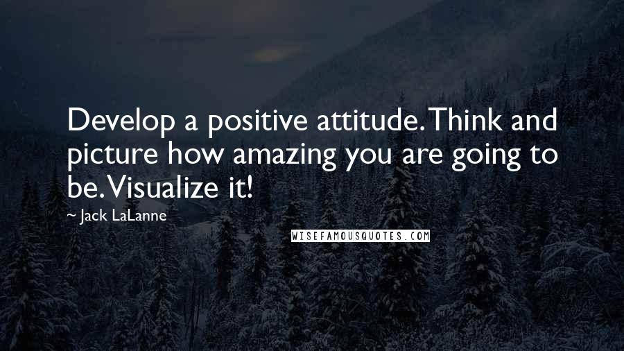 Jack LaLanne Quotes: Develop a positive attitude. Think and picture how amazing you are going to be. Visualize it!