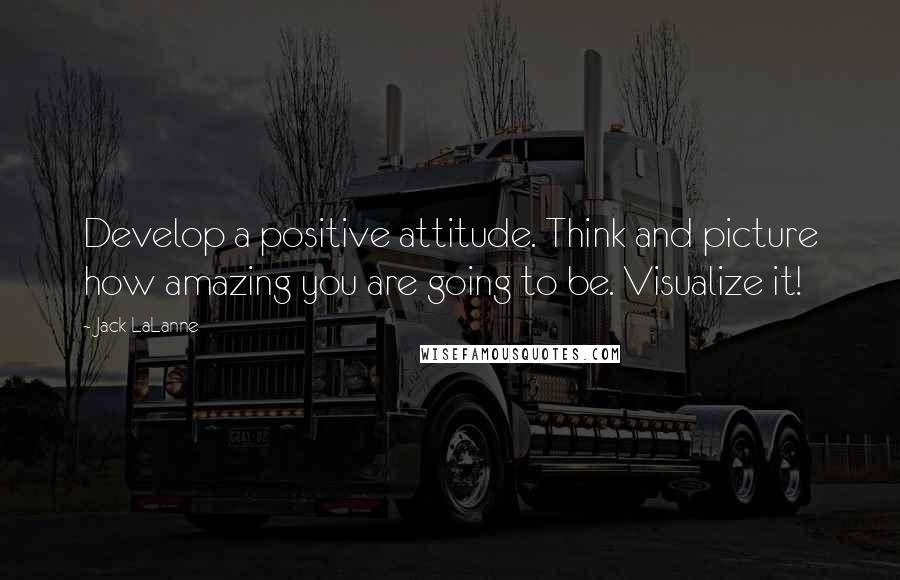 Jack LaLanne Quotes: Develop a positive attitude. Think and picture how amazing you are going to be. Visualize it!