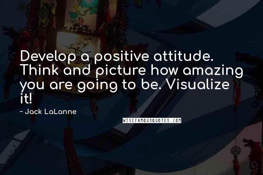 Jack LaLanne Quotes: Develop a positive attitude. Think and picture how amazing you are going to be. Visualize it!