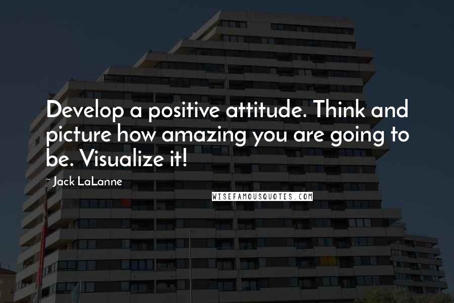 Jack LaLanne Quotes: Develop a positive attitude. Think and picture how amazing you are going to be. Visualize it!