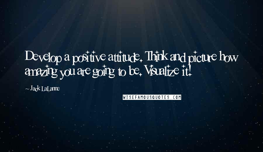 Jack LaLanne Quotes: Develop a positive attitude. Think and picture how amazing you are going to be. Visualize it!