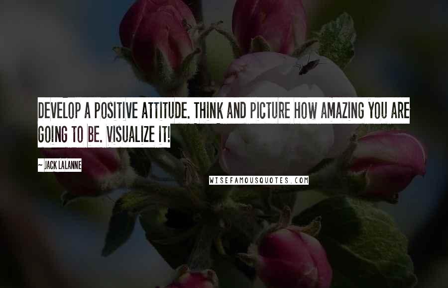 Jack LaLanne Quotes: Develop a positive attitude. Think and picture how amazing you are going to be. Visualize it!