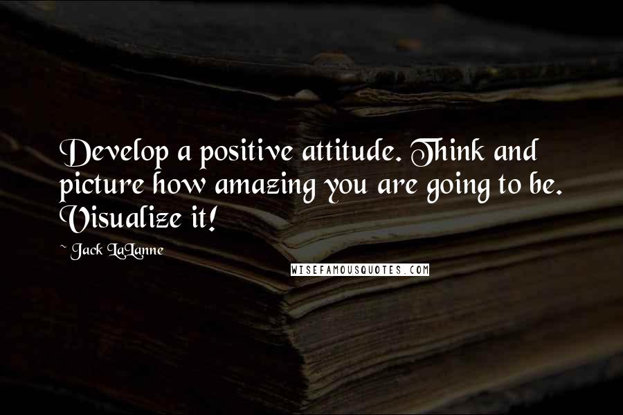 Jack LaLanne Quotes: Develop a positive attitude. Think and picture how amazing you are going to be. Visualize it!