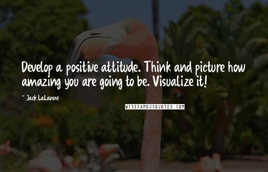 Jack LaLanne Quotes: Develop a positive attitude. Think and picture how amazing you are going to be. Visualize it!