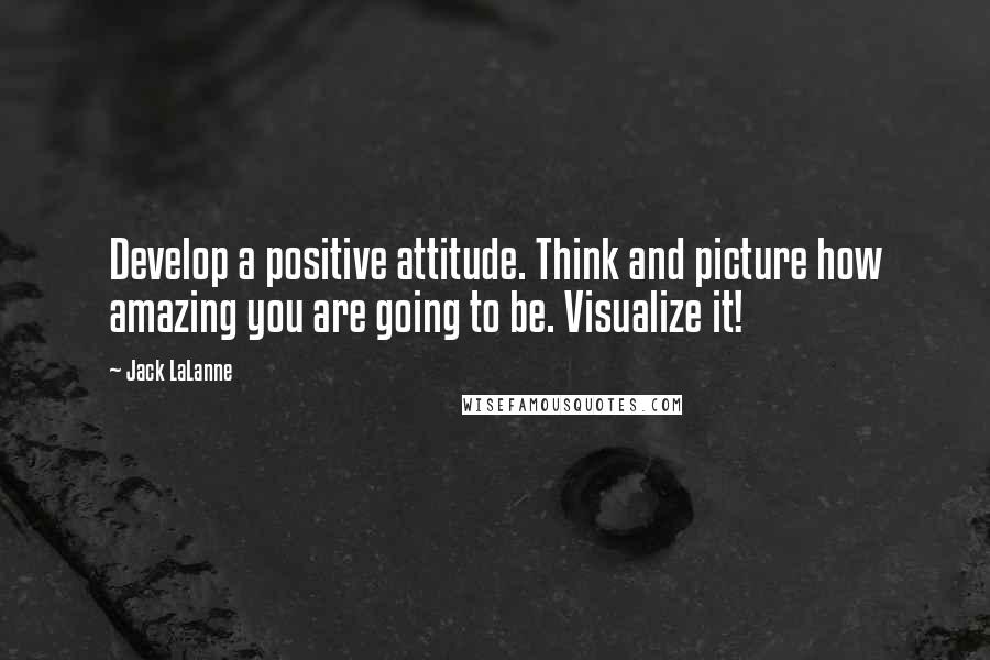 Jack LaLanne Quotes: Develop a positive attitude. Think and picture how amazing you are going to be. Visualize it!