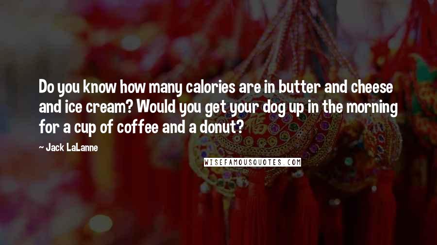 Jack LaLanne Quotes: Do you know how many calories are in butter and cheese and ice cream? Would you get your dog up in the morning for a cup of coffee and a donut?