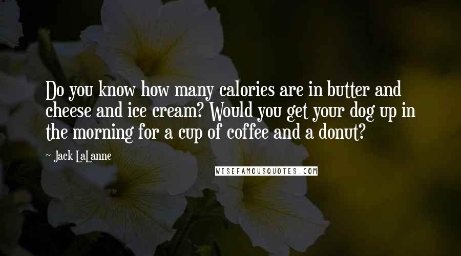 Jack LaLanne Quotes: Do you know how many calories are in butter and cheese and ice cream? Would you get your dog up in the morning for a cup of coffee and a donut?