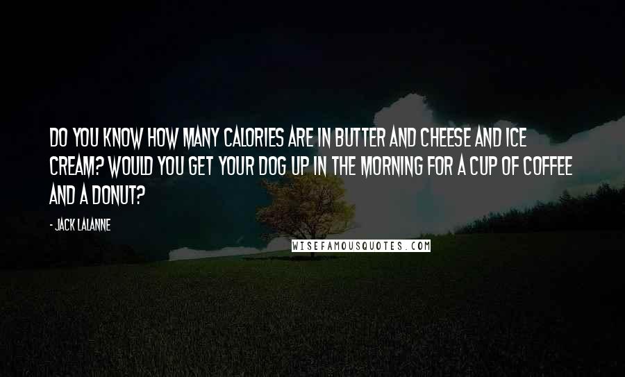 Jack LaLanne Quotes: Do you know how many calories are in butter and cheese and ice cream? Would you get your dog up in the morning for a cup of coffee and a donut?