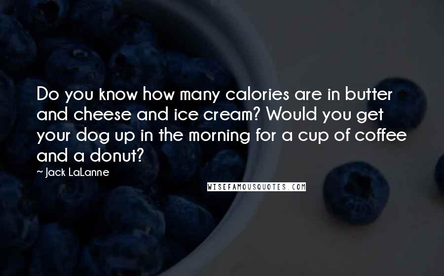 Jack LaLanne Quotes: Do you know how many calories are in butter and cheese and ice cream? Would you get your dog up in the morning for a cup of coffee and a donut?